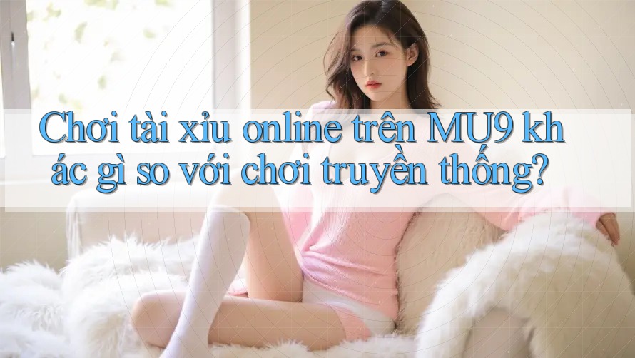 Chơi tài xỉu online trên MU9 khác gì so với chơi truyền thống? Chơi tài xỉu online trên MU9 khác gì so với chơi truyền thống?