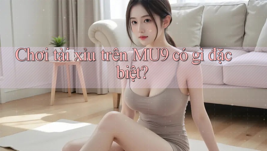 Chơi tài xỉu trên MU9 có gì đặc biệt? Chơi tài xỉu trên MU9 có gì đặc biệt?