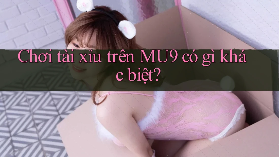 Chơi tài xỉu trên MU9 có gì khác biệt? Chơi tài xỉu trên MU9 có gì khác biệt?