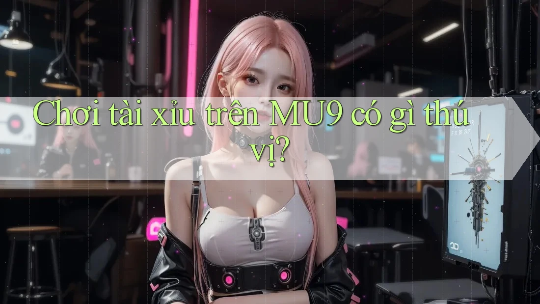 Chơi tài xỉu trên MU9 có gì thú vị? Chơi tài xỉu trên MU9 có gì thú vị?