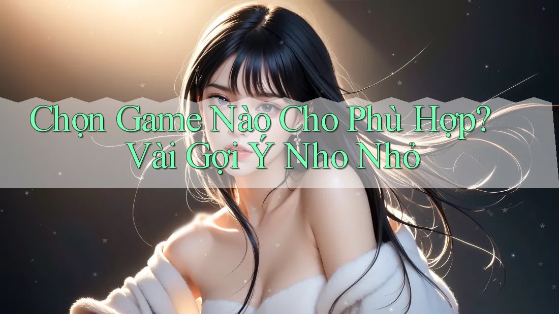 Chọn Game Nào Cho Phù Hợp? Vài Gợi Ý Nho Nhỏ Chọn Game Nào Cho Phù Hợp? Vài Gợi Ý Nho Nhỏ