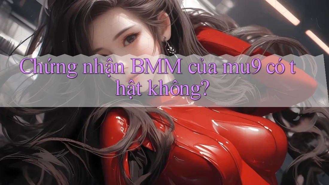 Chứng nhận BMM của mu9 có thật không? Chứng nhận BMM của mu9 có thật không?