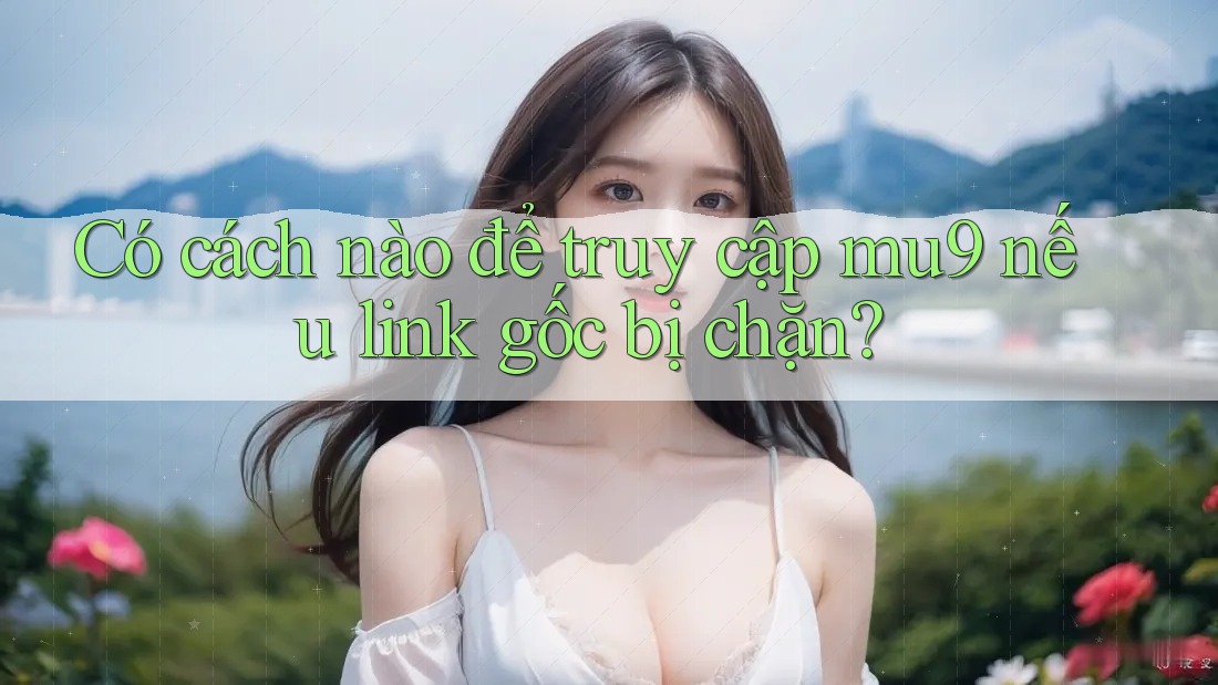 Có cách nào để truy cập mu9 nếu link gốc bị chặn? Có cách nào để truy cập mu9 nếu link gốc bị chặn?