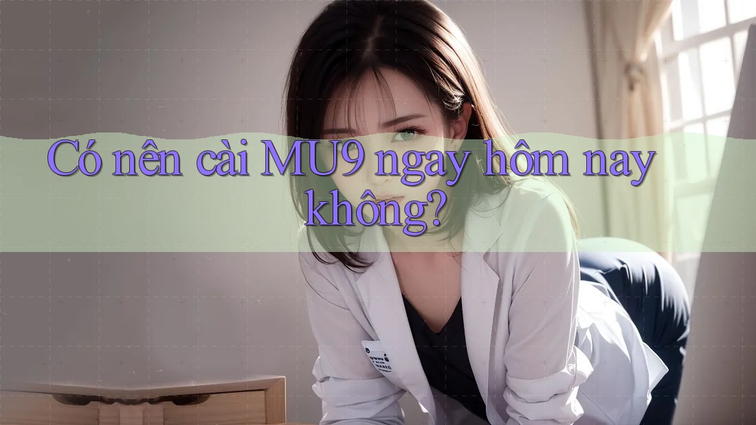 Có nên cài MU9 ngay hôm nay không? Có nên cài MU9 ngay hôm nay không?