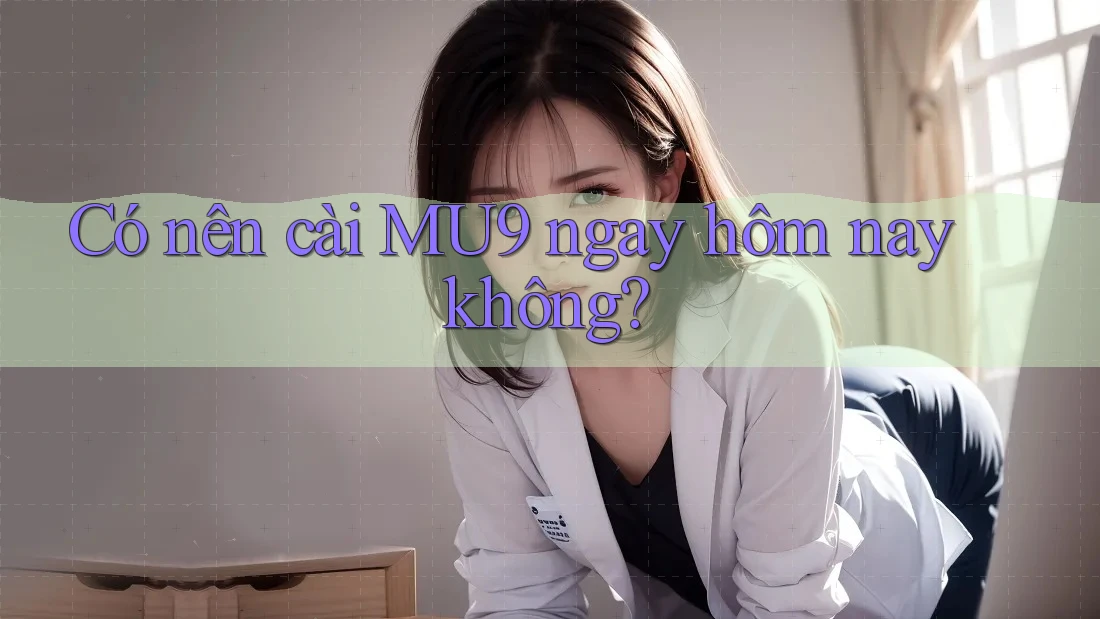 Có nên cài MU9 ngay hôm nay không? Có nên cài MU9 ngay hôm nay không?