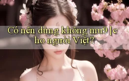 Có nên dùng không mu9 cho người Việt