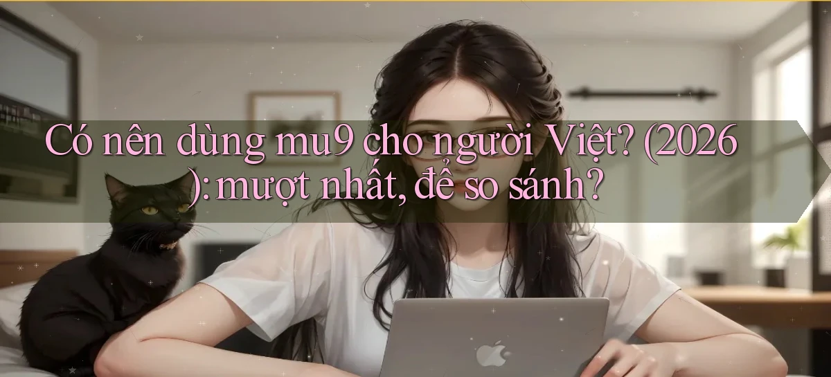 Có nên dùng mu9 cho người Việt (2026) mượt nhất, để so sánh