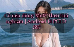 Có nên dùng Mu9 theo trải nghiệm Android 14 PCI DSS
