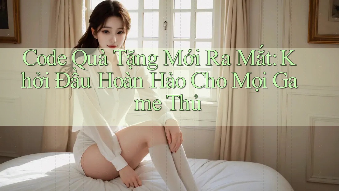 Code Quà Tặng Mới Ra Mắt: Khởi Đầu Hoàn Hảo Cho Mọi Game Thủ