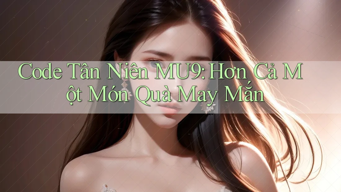 Code Tân Niên MU9: Hơn Cả Một Món Quà May Mắn Code Tân Niên MU9: Hơn Cả Một Món Quà May Mắn
