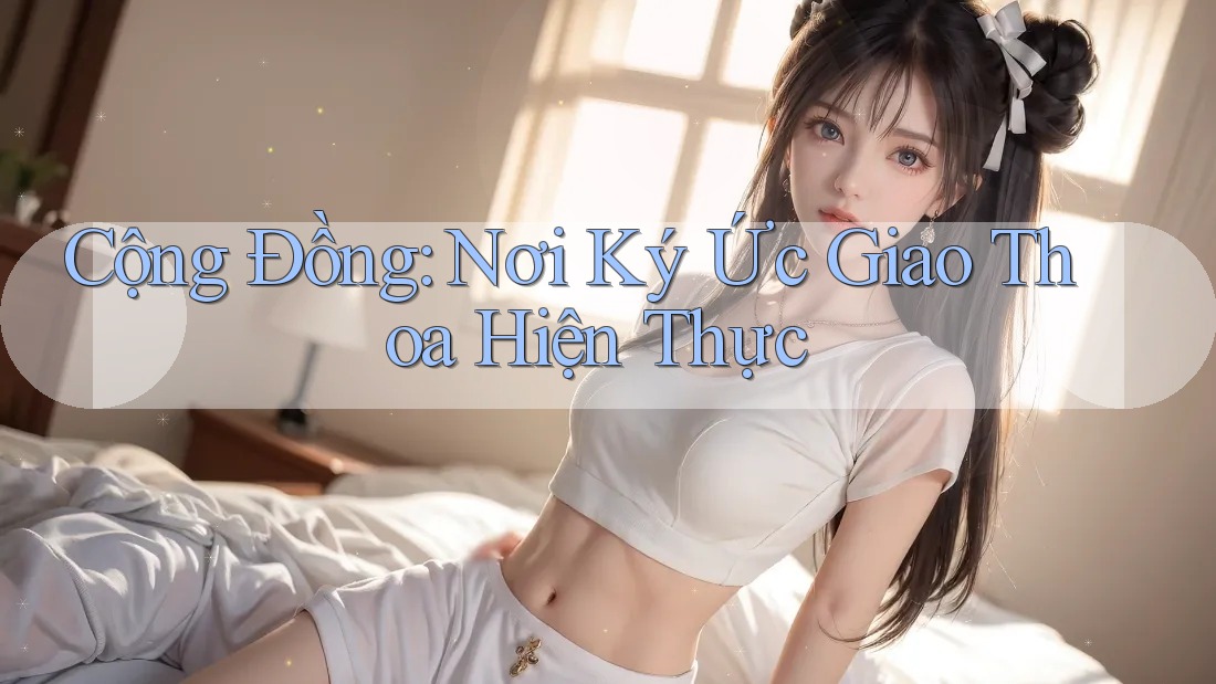 Cộng Đồng: Nơi Ký Ức Giao Thoa Hiện Thực Cộng Đồng: Nơi Ký Ức Giao Thoa Hiện Thực