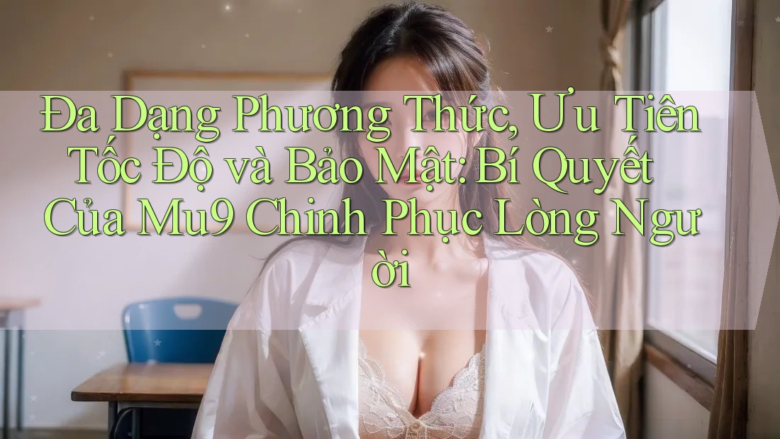 Đa Dạng Phương Thức, Ưu Tiên Tốc Độ và Bảo Mật: Bí Quyết Của Mu9 Chinh Phục Lòng Người Đa Dạng Phương Thức, Ưu Tiên Tốc Độ và Bảo Mật: Bí Quyết Của Mu9 Chinh Phục Lòng Người
