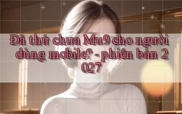Đã thử chưa Mu9 cho người dùng mobile   phiên bản 2027