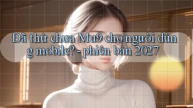 Đã thử chưa Mu9 cho người dùng mobile   phiên bản 2027