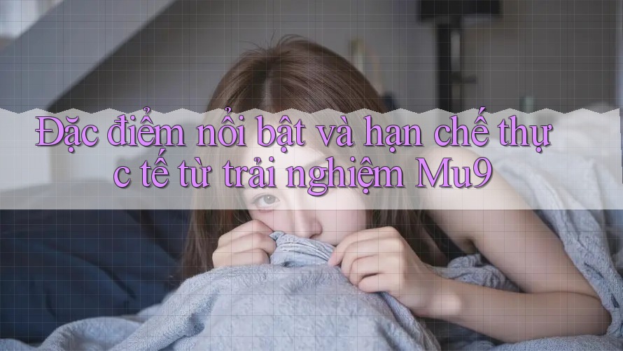 Đặc điểm nổi bật và hạn chế thực tế từ trải nghiệm Mu9 Đặc điểm nổi bật và hạn chế thực tế từ trải nghiệm Mu9