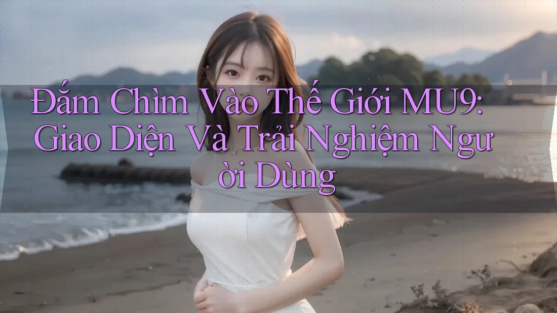 Đắm Chìm Vào Thế Giới MU9: Giao Diện Và Trải Nghiệm Người Dùng Đắm Chìm Vào Thế Giới MU9: Giao Diện Và Trải Nghiệm Người Dùng