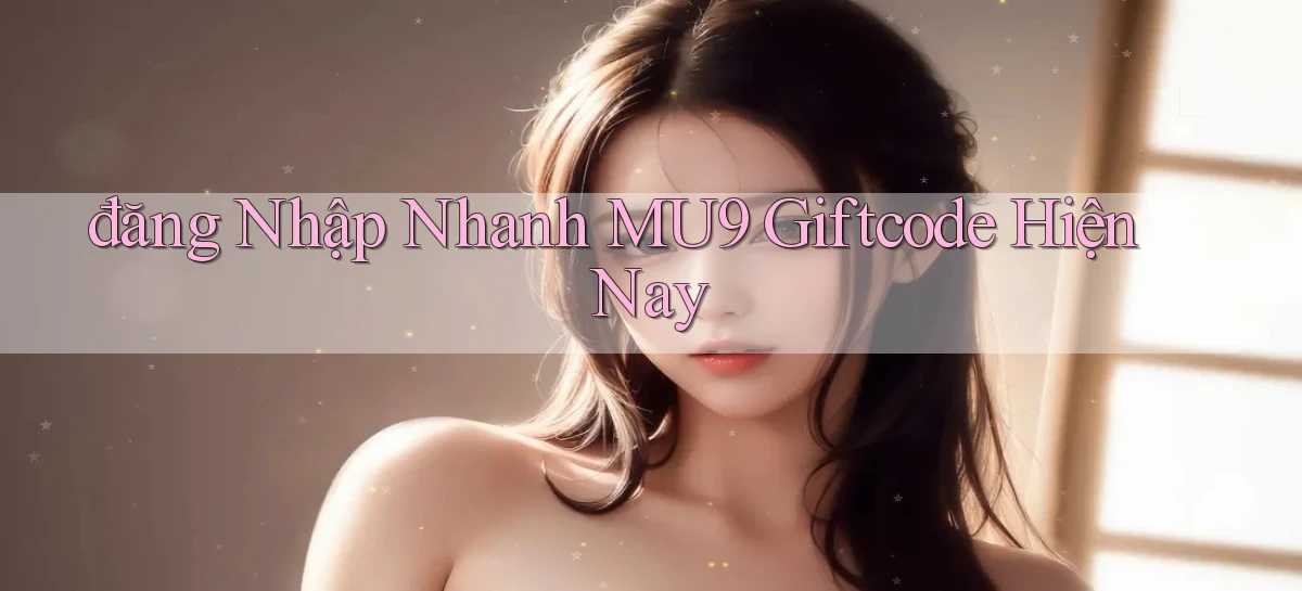 đăng nhập nhanh mu9 giftcode hiện nay