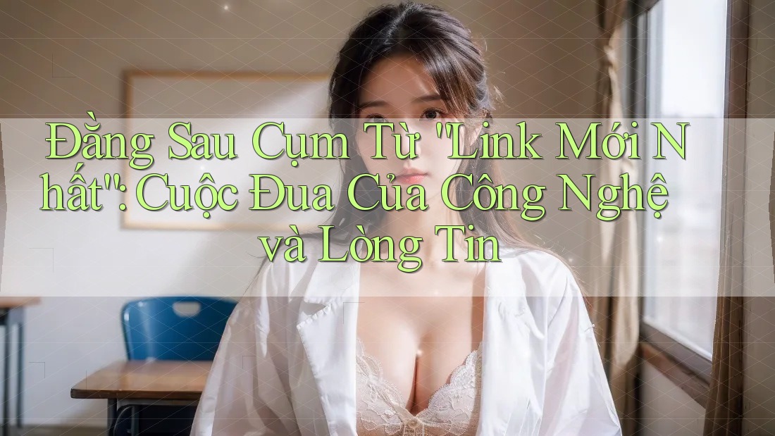 Đằng Sau Cụm Từ “Link Mới Nhất”: Cuộc Đua Của Công Nghệ và Lòng Tin Đằng Sau Cụm Từ “Link Mới Nhất”: Cuộc Đua Của Công Nghệ và Lòng Tin
