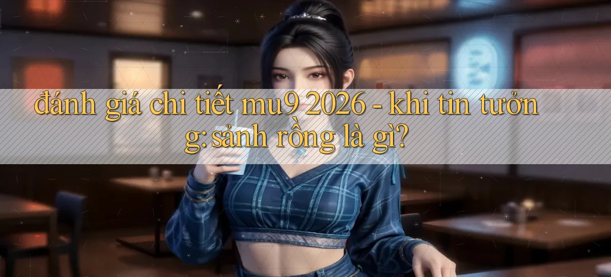 đánh giá chi tiết mu9 2026   khi tin tưởng sảnh rồng là gì
