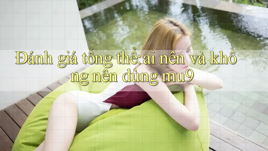 Đánh giá tổng thể: Ai nên và không nên dùng mu9? Đánh giá tổng thể: Ai nên và không nên dùng mu9?