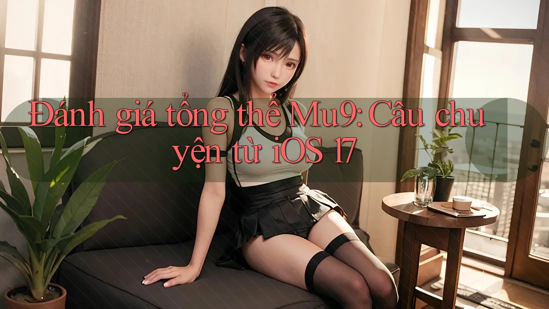 Đánh giá tổng thể Mu9: Câu chuyện từ iOS 17 Đánh giá tổng thể Mu9: Câu chuyện từ iOS 17
