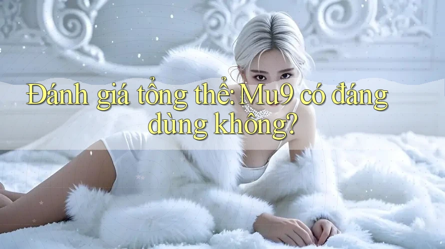 Đánh giá tổng thể: Mu9 có đáng dùng không? Đánh giá tổng thể: Mu9 có đáng dùng không?