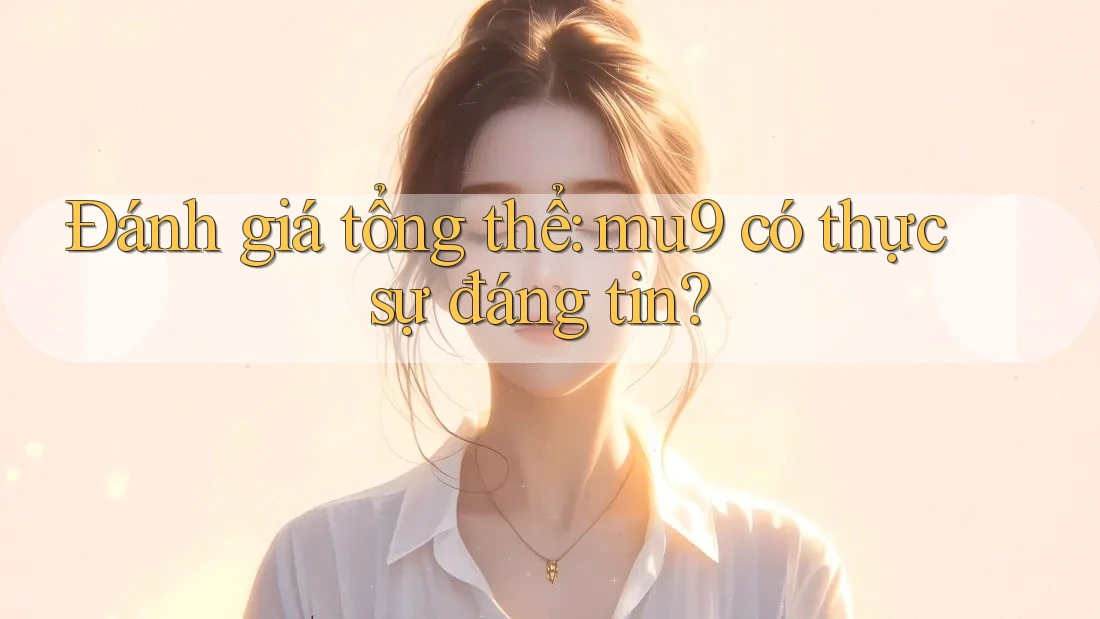Đánh giá tổng thể: mu9 có thực sự đáng tin? Đánh giá tổng thể: mu9 có thực sự đáng tin?