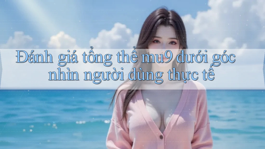 Đánh giá tổng thể mu9 dưới góc nhìn người dùng thực tế Đánh giá tổng thể mu9 dưới góc nhìn người dùng thực tế