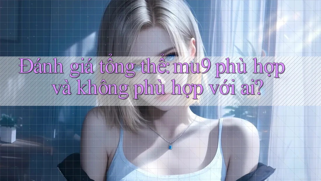 Đánh giá tổng thể: mu9 phù hợp và không phù hợp với ai? Đánh giá tổng thể: mu9 phù hợp và không phù hợp với ai?