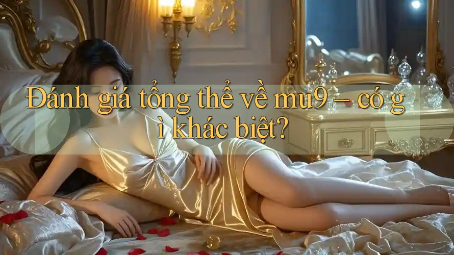 Đánh giá tổng thể về mu9 – có gì khác biệt? Đánh giá tổng thể về mu9 – có gì khác biệt?