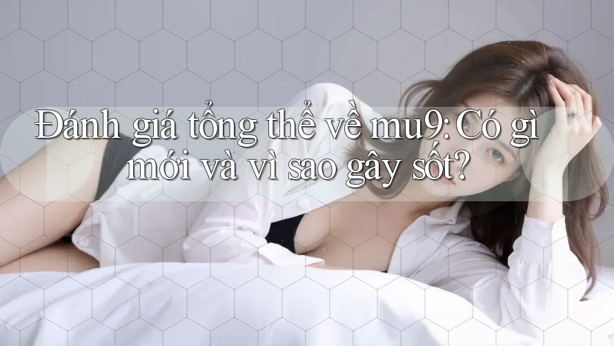 Đánh giá tổng thể về mu9: Có gì mới và vì sao gây sốt?
