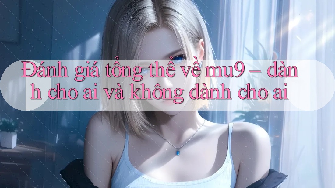 Đánh giá tổng thể về mu9 – dành cho ai và không dành cho ai Đánh giá tổng thể về mu9 – dành cho ai và không dành cho ai