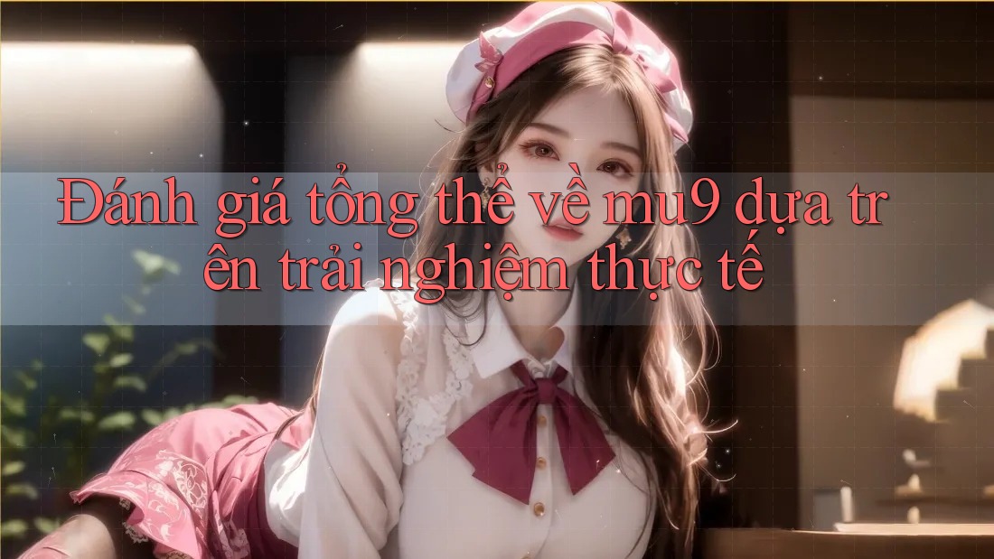 Đánh giá tổng thể về mu9 dựa trên trải nghiệm thực tế
