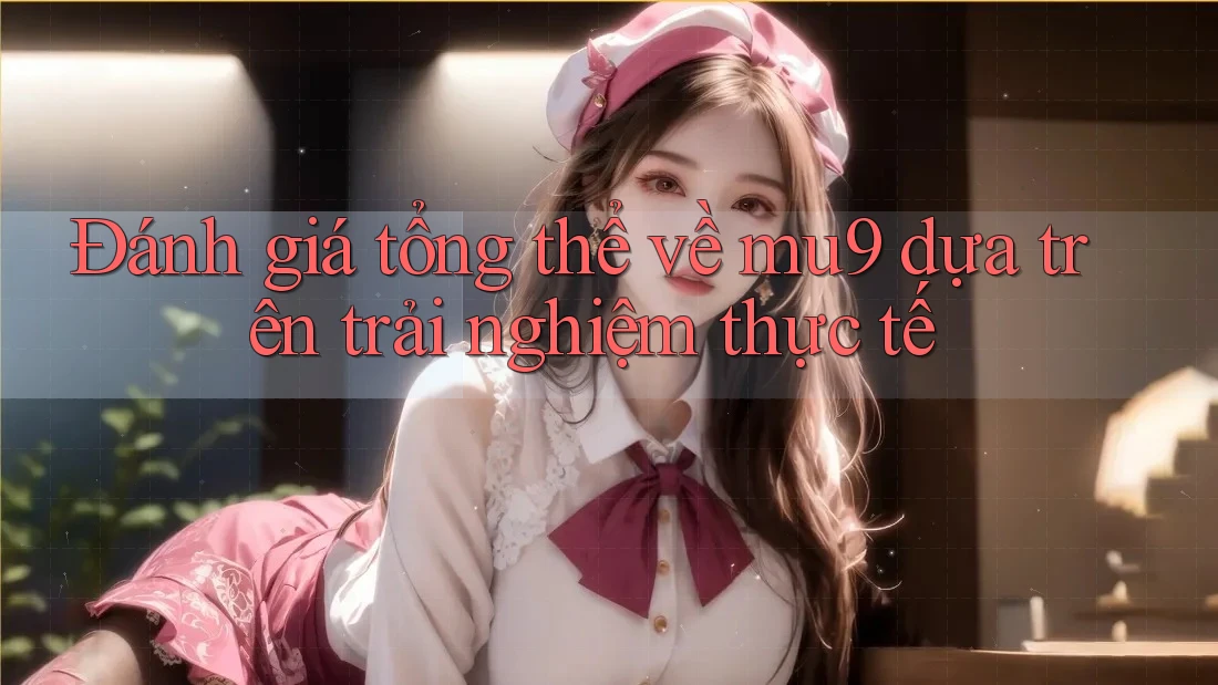 Đánh giá tổng thể về mu9 dựa trên trải nghiệm thực tế Đánh giá tổng thể về mu9 dựa trên trải nghiệm thực tế