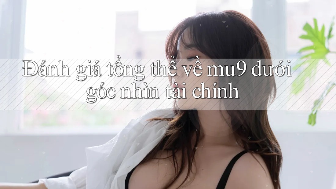 Đánh giá tổng thể về mu9 dưới góc nhìn tài chính Đánh giá tổng thể về mu9 dưới góc nhìn tài chính