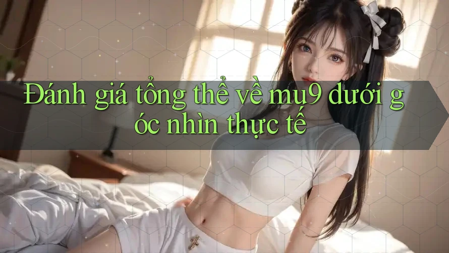 Đánh giá tổng thể về mu9 dưới góc nhìn thực tế Đánh giá tổng thể về mu9 dưới góc nhìn thực tế