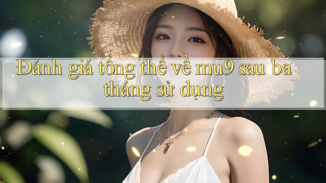 Đánh giá tổng thể về mu9 sau ba tháng sử dụng Đánh giá tổng thể về mu9 sau ba tháng sử dụng
