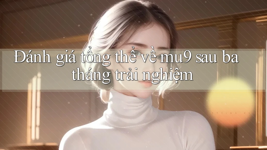 Đánh giá tổng thể về mu9 sau ba tháng trải nghiệm Đánh giá tổng thể về mu9 sau ba tháng trải nghiệm