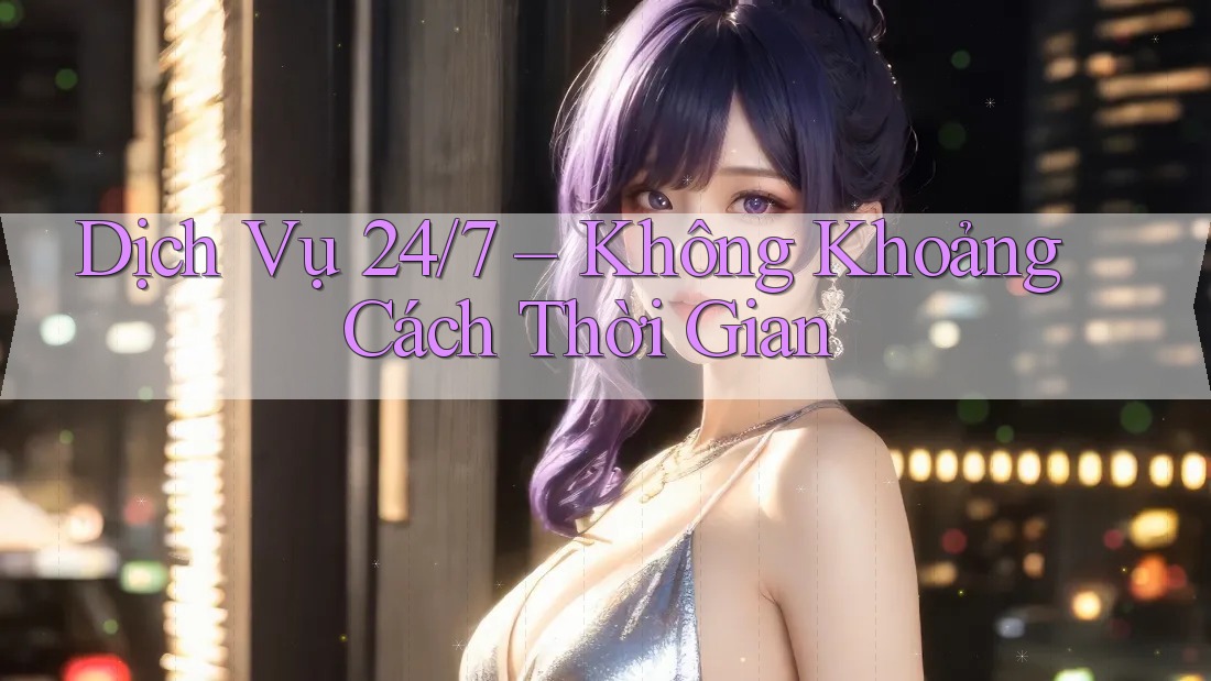 Dịch Vụ 24/7 – Không Khoảng Cách Thời Gian Dịch Vụ 24/7 – Không Khoảng Cách Thời Gian