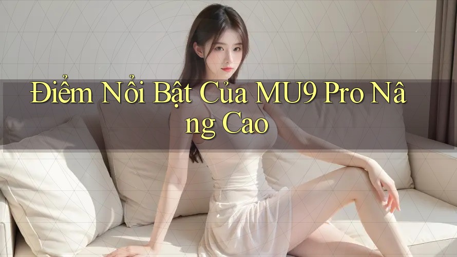 Điểm Nổi Bật Của MU9 Pro Nâng Cao Điểm Nổi Bật Của MU9 Pro Nâng Cao