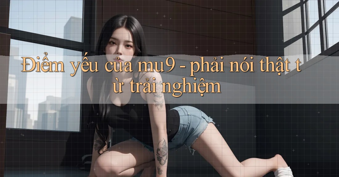 Điểm yếu của mu9 - phải nói thật từ trải nghiệm Điểm yếu của mu9 - phải nói thật từ trải nghiệm