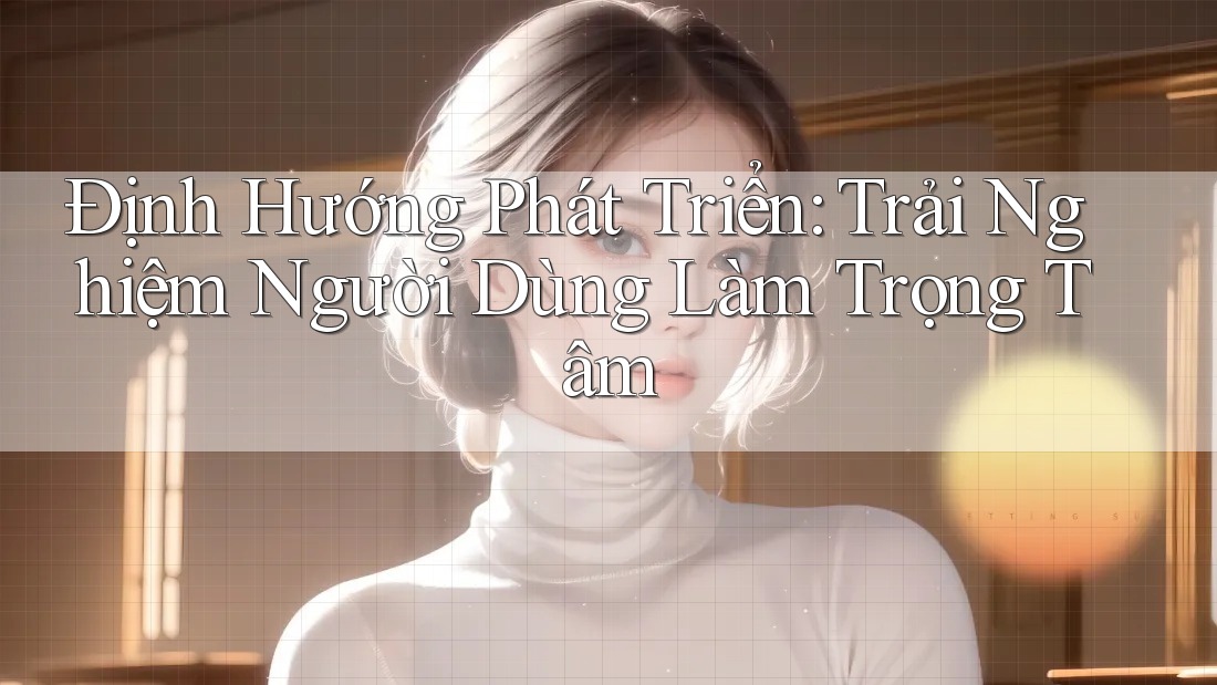 Định Hướng Phát Triển: Trải Nghiệm Người Dùng Làm Trọng Tâm Định Hướng Phát Triển: Trải Nghiệm Người Dùng Làm Trọng Tâm