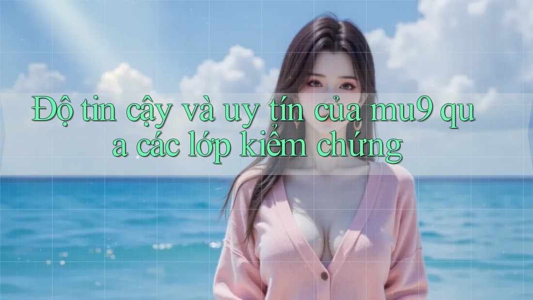 Độ tin cậy và uy tín của mu9 qua các lớp kiểm chứng Độ tin cậy và uy tín của mu9 qua các lớp kiểm chứng