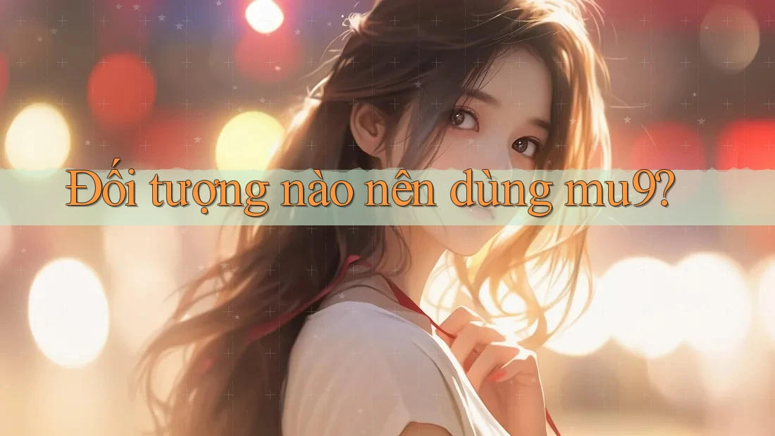 Đối tượng nào nên dùng mu9? Đối tượng nào nên dùng mu9?