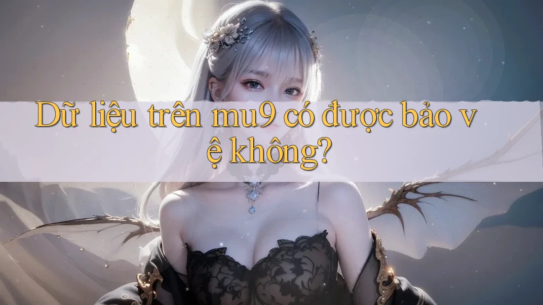 Dữ liệu trên mu9 có được bảo vệ không? Dữ liệu trên mu9 có được bảo vệ không?