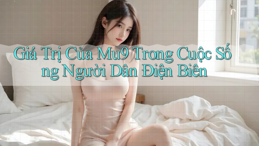 Giá Trị Của Mu9 Trong Cuộc Sống Người Dân Điện Biên Giá Trị Của Mu9 Trong Cuộc Sống Người Dân Điện Biên