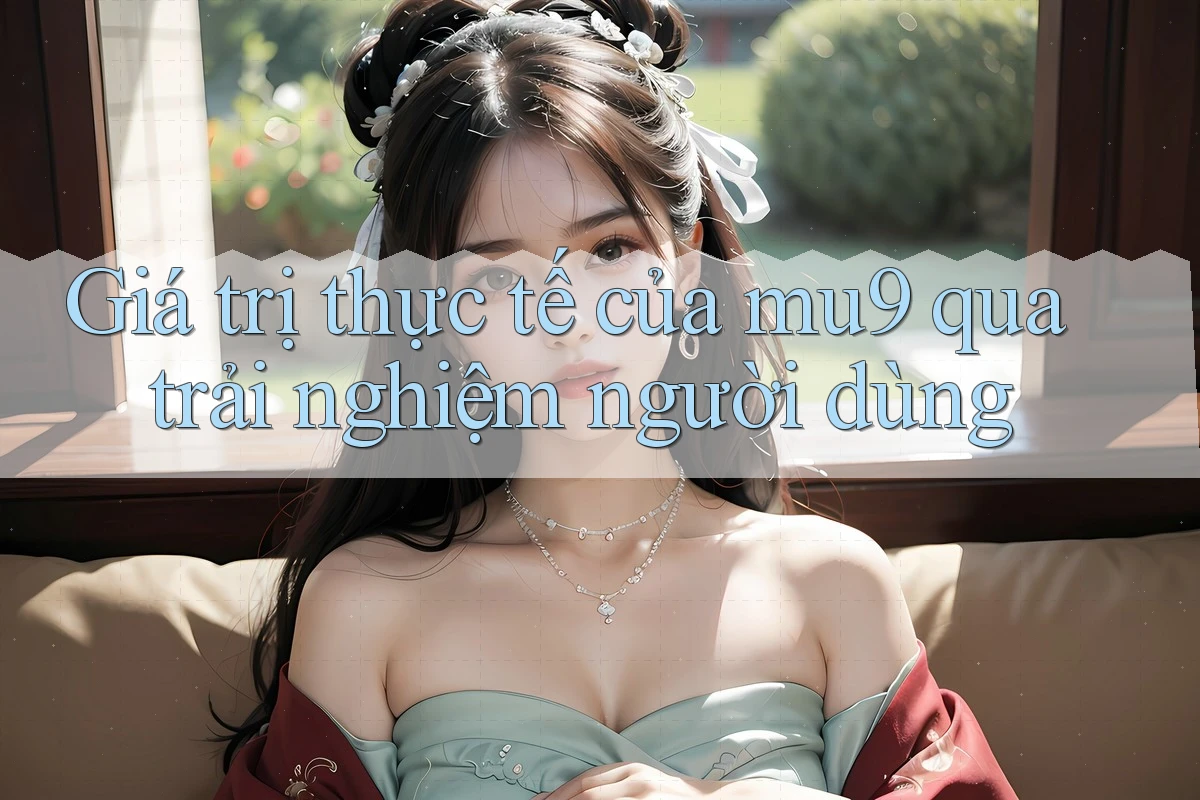 Giá trị thực tế của mu9 qua trải nghiệm người dùng Giá trị thực tế của mu9 qua trải nghiệm người dùng