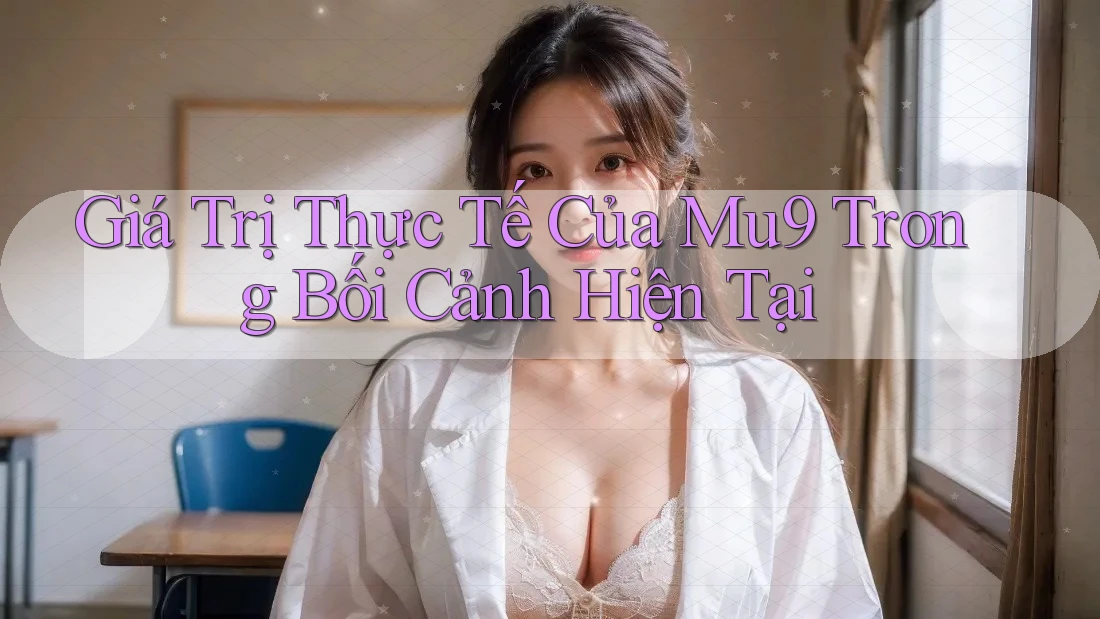 Giá Trị Thực Tế Của Mu9 Trong Bối Cảnh Hiện Tại