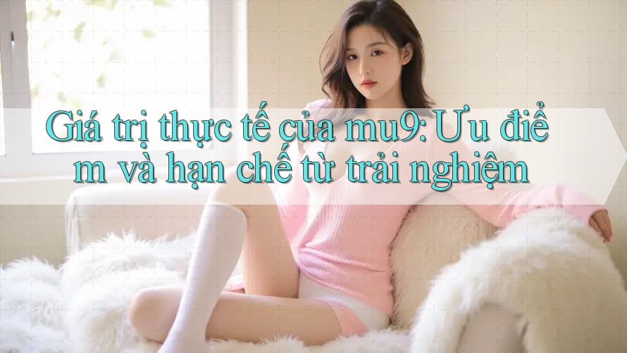Giá trị thực tế của mu9: Ưu điểm và hạn chế từ trải nghiệm Giá trị thực tế của mu9: Ưu điểm và hạn chế từ trải nghiệm
