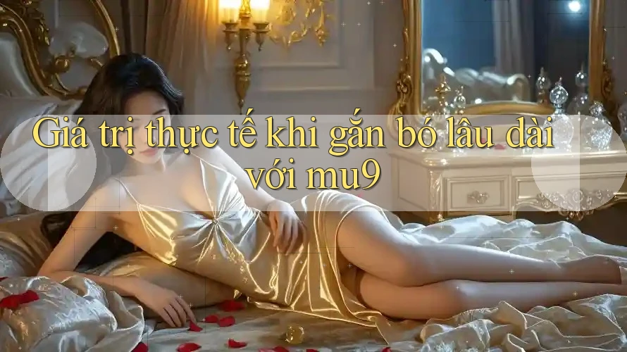 Giá trị thực tế khi gắn bó lâu dài với mu9 Giá trị thực tế khi gắn bó lâu dài với mu9